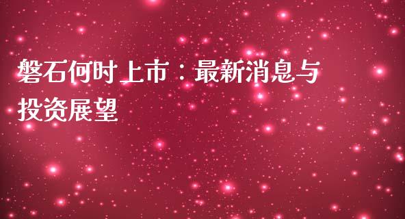 磐石何时上市：最新消息与投资展望_https://m.fansifence.com_公募基金_第1张