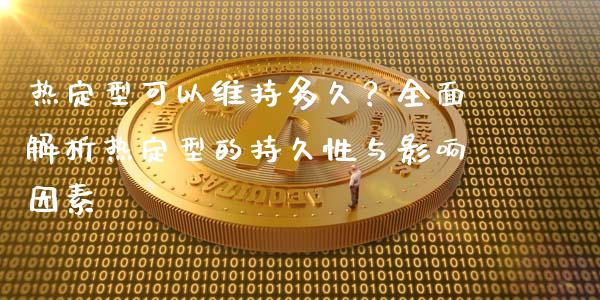 热定型可以维持多久？全面解析热定型的持久性与影响因素_https://m.fansifence.com_个股行情_第1张