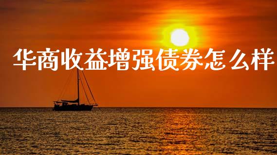 华商收益增强债券怎么样_https://m.fansifence.com_个股行情_第1张