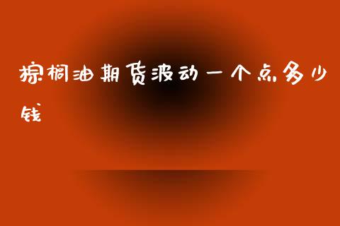棕榈油期货波动一个点多少钱_https://m.fansifence.com_贵金属行情_第1张