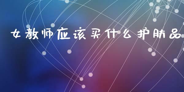 女教师应该买什么护肤品_https://m.fansifence.com_贵金属行情_第1张