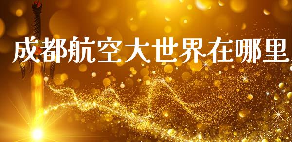 成都航空大世界在哪里_https://m.fansifence.com_消费金融_第1张