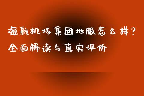 海航机场集团地服怎么样？全面解读与真实评价_https://m.fansifence.com_公募基金_第1张