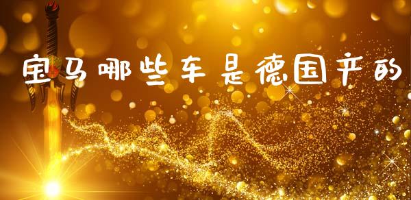 宝马哪些车是德国产的_https://m.fansifence.com_贵金属行情_第1张