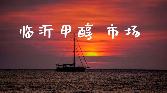 临沂甲醇 市场_https://m.fansifence.com_消费金融_第1张