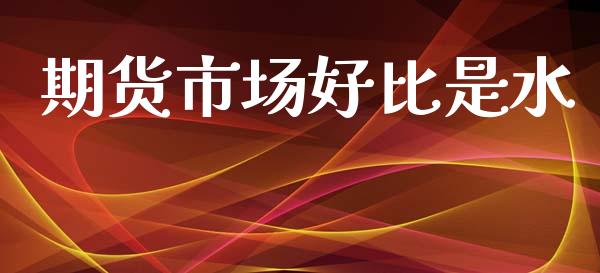 期货市场好比是水_https://m.fansifence.com_公募基金_第1张