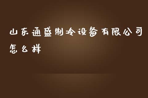 山东通盛制冷设备有限公司怎么样_https://m.fansifence.com_个股行情_第1张