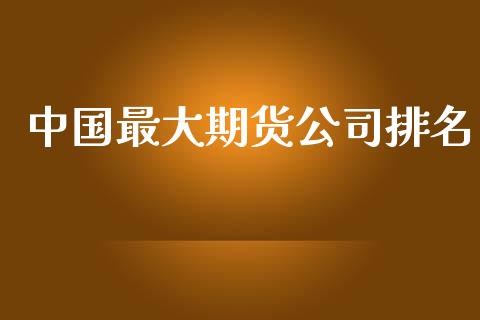 中国最大期货公司排名_https://m.fansifence.com_个股行情_第1张