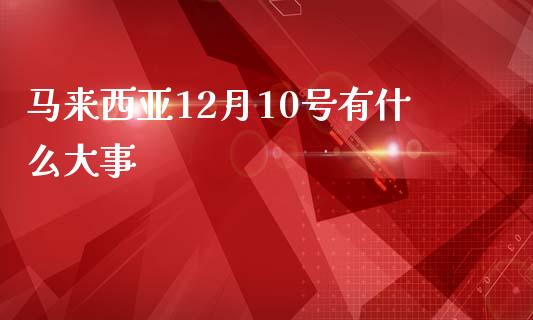 马来西亚12月10号有什么大事_https://m.fansifence.com_贵金属行情_第1张