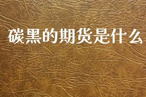 碳黑的期货是什么_https://m.fansifence.com_公募基金_第1张