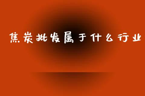 焦炭批发属于什么行业_https://m.fansifence.com_公募基金_第1张