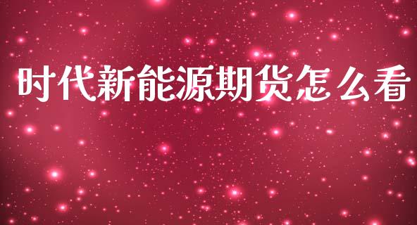 时代新能源期货怎么看_https://m.fansifence.com_公募基金_第1张