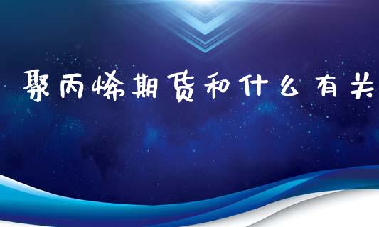 聚丙烯期货和什么有关_https://m.fansifence.com_公募基金_第1张