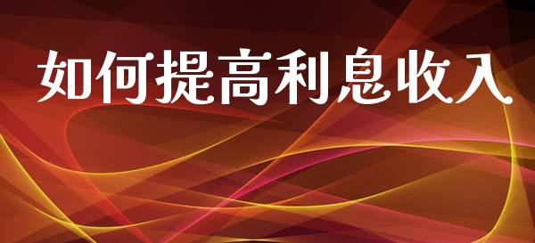 如何提高利息收入_https://m.fansifence.com_个股行情_第1张