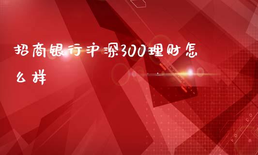 招商银行沪深300理财怎么样_https://m.fansifence.com_个股行情_第1张