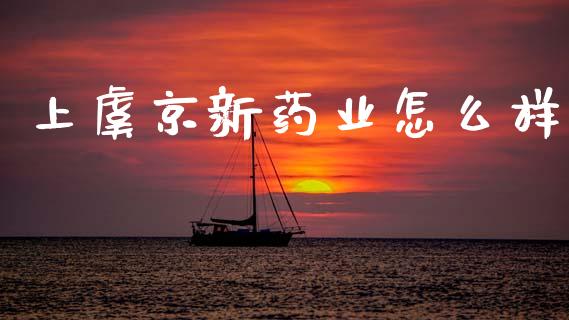 上虞京新药业怎么样_https://m.fansifence.com_个股行情_第1张