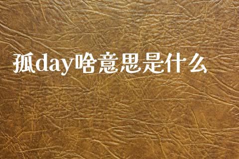 孤day啥意思是什么_https://m.fansifence.com_个股行情_第1张