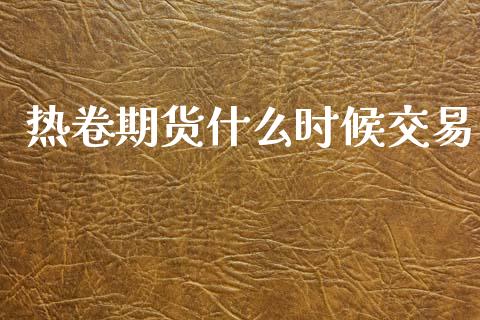 热卷期货什么时候交易_https://m.fansifence.com_个股行情_第1张