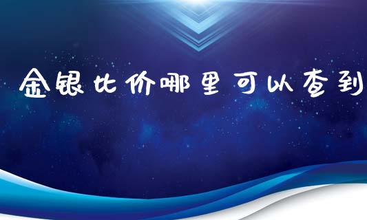 金银比价哪里可以查到_https://m.fansifence.com_公募基金_第1张
