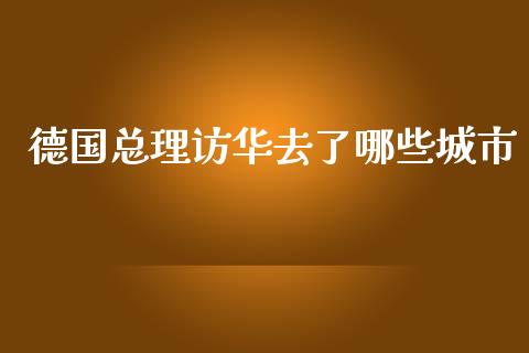 德国总理访华去了哪些城市_https://m.fansifence.com_公募基金_第1张
