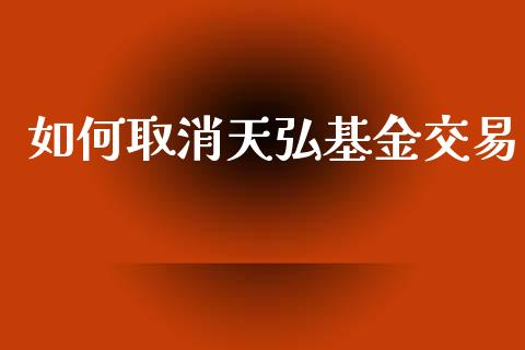 如何取消天弘基金交易_https://m.fansifence.com_消费金融_第1张