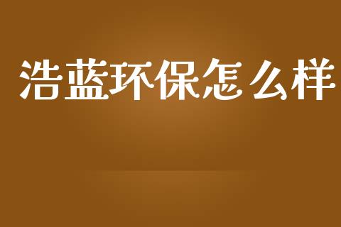 浩蓝环保怎么样_https://m.fansifence.com_公募基金_第1张