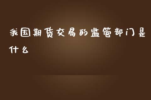 我国期货交易的监管部门是什么_https://m.fansifence.com_公募基金_第1张