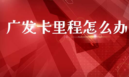 广发卡里程怎么办_https://m.fansifence.com_公募基金_第1张
