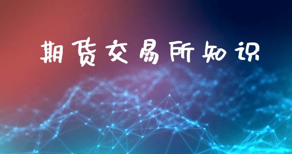 期货交易所知识_https://m.fansifence.com_个股行情_第1张