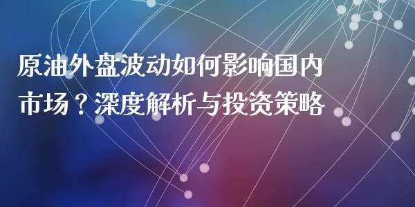 原油外盘波动如何影响国内市场？深度解析与投资策略_https://m.fansifence.com_贵金属行情_第1张