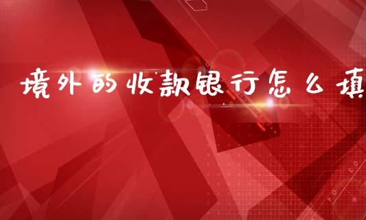 境外的收款银行怎么填_https://m.fansifence.com_个股行情_第1张