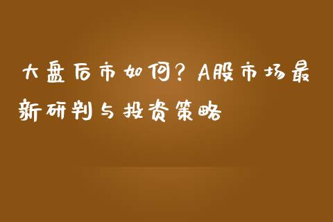 大盘后市如何？A股市场最新研判与投资策略_https://m.fansifence.com_公募基金_第1张
