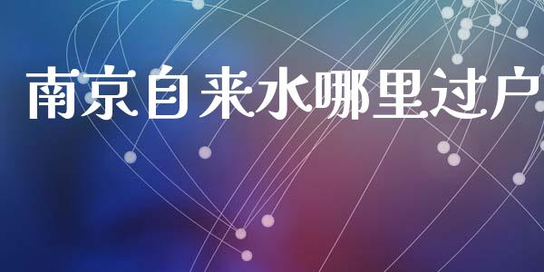 南京自来水哪里过户_https://m.fansifence.com_消费金融_第1张
