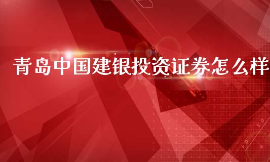 青岛中国建银投资证券怎么样_https://m.fansifence.com_个股行情_第1张