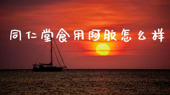 同仁堂食用阿胶怎么样_https://m.fansifence.com_消费金融_第1张