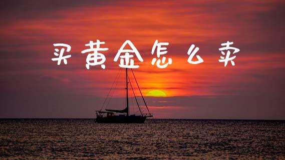 买黄金怎么卖_https://m.fansifence.com_贵金属行情_第1张