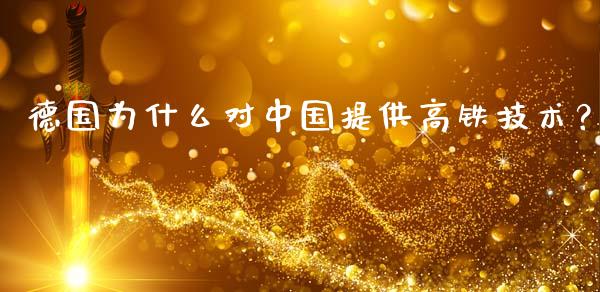 德国为什么对中国提供高铁技术？_https://m.fansifence.com_个股行情_第1张