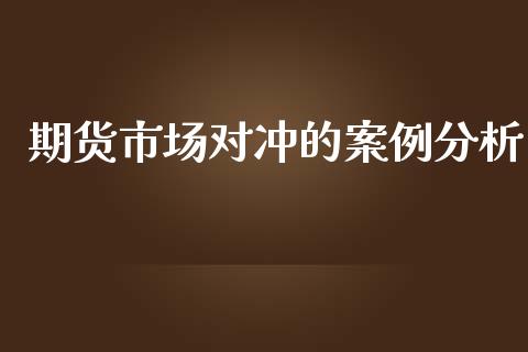 期货市场对冲的案例分析_https://m.fansifence.com_公募基金_第1张