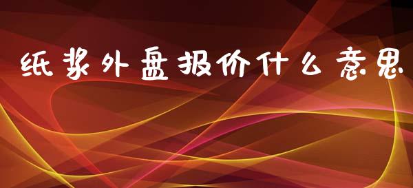 纸浆外盘报价什么意思_https://m.fansifence.com_贵金属行情_第1张