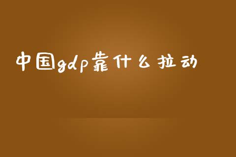 中国gdp靠什么拉动_https://m.fansifence.com_贵金属行情_第1张