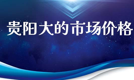 贵阳大的市场价格_https://m.fansifence.com_公募基金_第1张