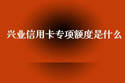 兴业信用卡专项额度是什么_https://m.fansifence.com_贵金属行情_第1张