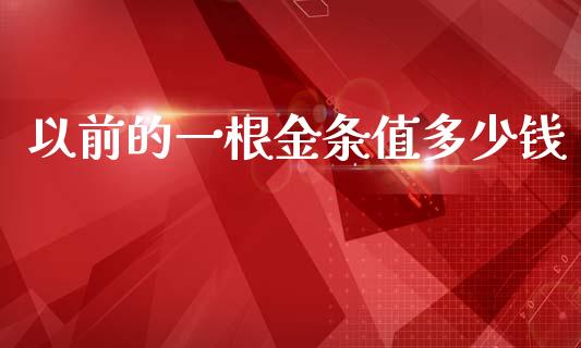 以前的一根金条值多少钱_https://m.fansifence.com_个股行情_第1张