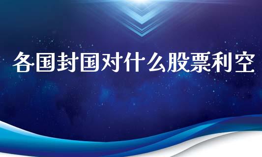 各国封国对什么股票利空_https://m.fansifence.com_公募基金_第1张