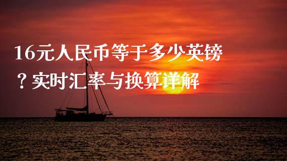16元人民币等于多少英镑？实时汇率与换算详解_https://m.fansifence.com_贵金属行情_第1张