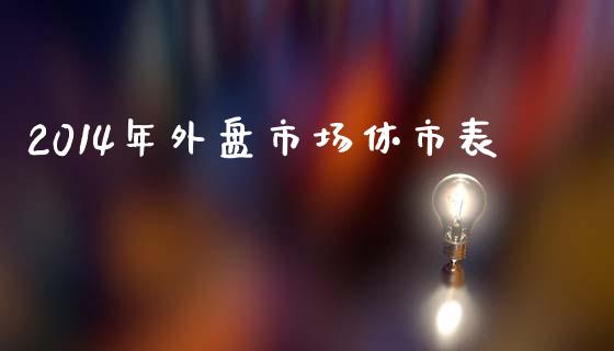 2014年外盘市场休市表_https://m.fansifence.com_公募基金_第1张