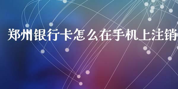 郑州银行卡怎么在手机上注销_https://m.fansifence.com_消费金融_第1张