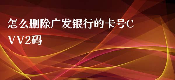 怎么删除广发银行的卡号CVV2码_https://m.fansifence.com_个股行情_第1张