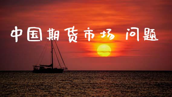 中国期货市场 问题_https://m.fansifence.com_公募基金_第1张