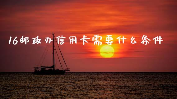 16邮政办信用卡需要什么条件_https://m.fansifence.com_贵金属行情_第1张